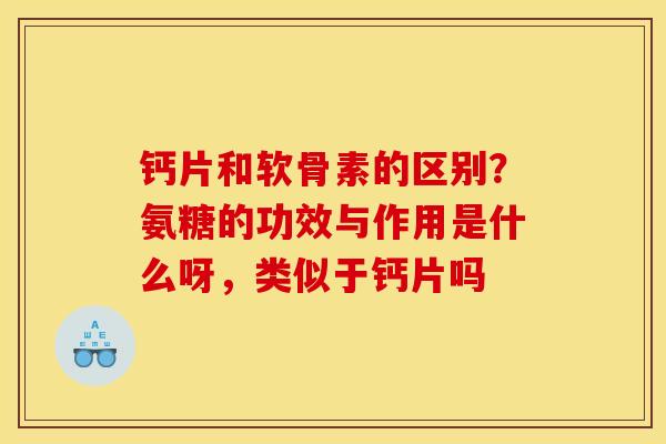 钙片和软骨素的区别？氨糖的功效与作用是什么呀，类似于钙片吗