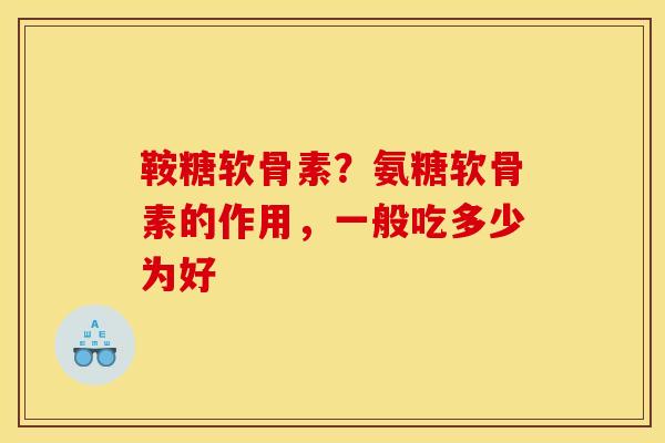 鞍糖软骨素？氨糖软骨素的作用，一般吃多少为好