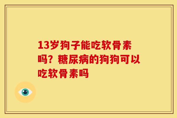 13岁狗子能吃软骨素吗？糖尿病的狗狗可以吃软骨素吗