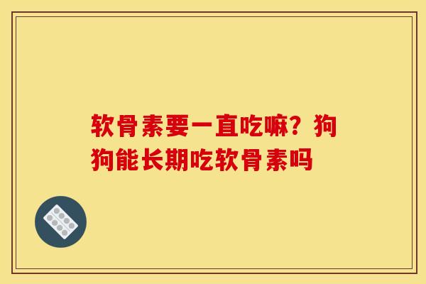 软骨素要一直吃嘛？狗狗能长期吃软骨素吗