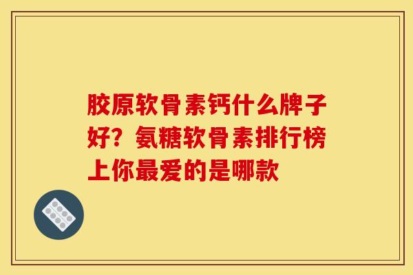 胶原软骨素钙什么牌子好？氨糖软骨素排行榜上你最爱的是哪款