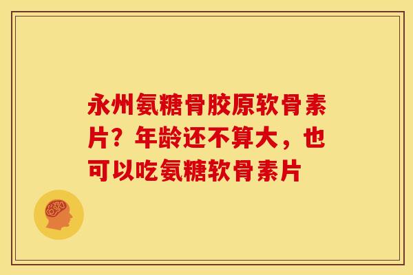 永州氨糖骨胶原软骨素片？年龄还不算大，也可以吃氨糖软骨素片