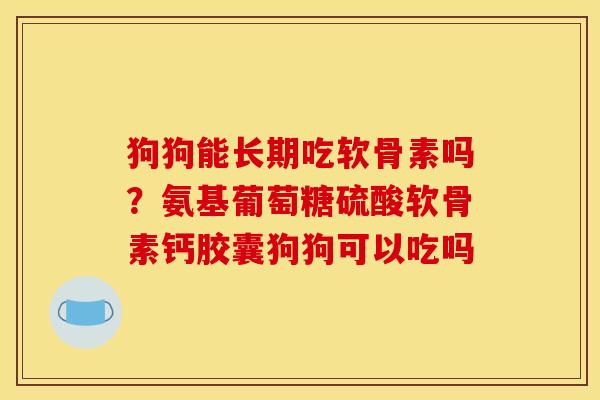 狗狗能长期吃软骨素吗？氨基葡萄糖硫酸软骨素钙胶囊狗狗可以吃吗