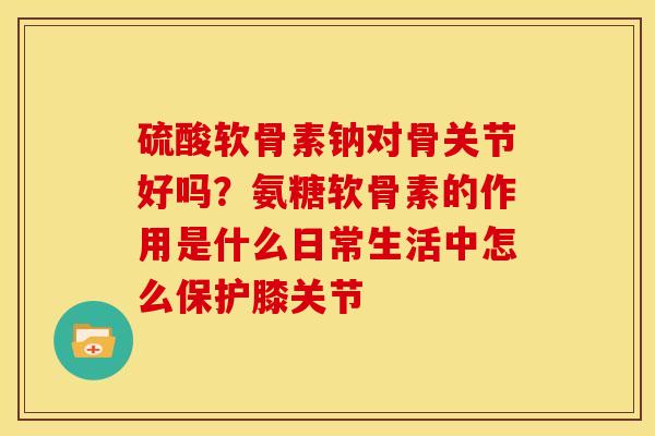 硫酸软骨素钠对骨关节好吗？氨糖软骨素的作用是什么日常生活中怎么保护膝关节