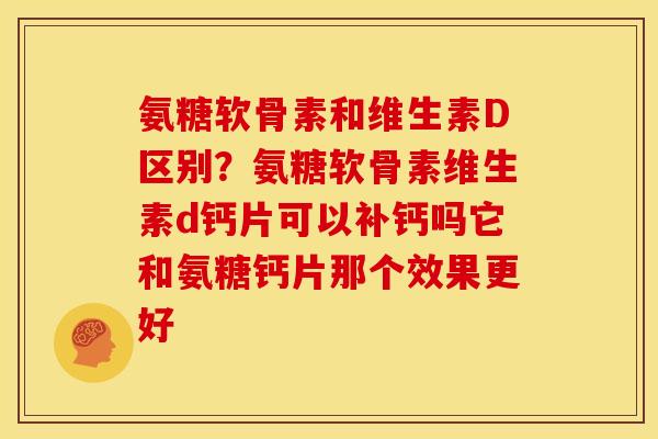 氨糖软骨素和维生素D区别？氨糖软骨素维生素d钙片可以补钙吗它和氨糖钙片那个效果更好