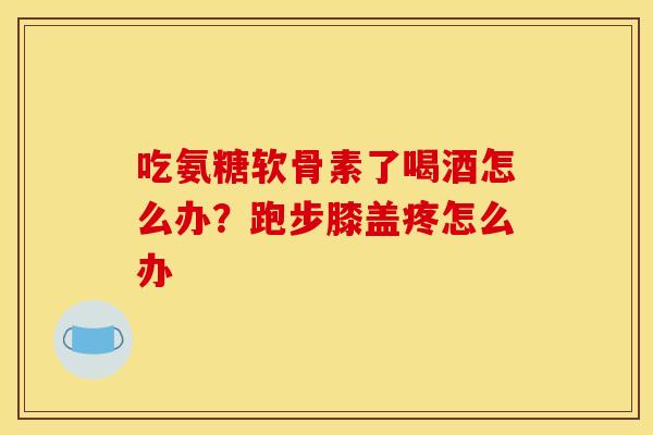 吃氨糖软骨素了喝酒怎么办？跑步膝盖疼怎么办