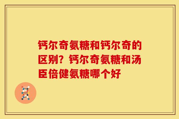 钙尔奇氨糖和钙尔奇的区别？钙尔奇氨糖和汤臣倍健氨糖哪个好