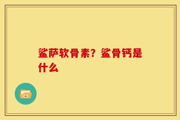 鲨萨软骨素？鲨骨钙是什么