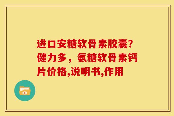 进口安糖软骨素胶囊？健力多，氨糖软骨素钙片价格,说明书,作用