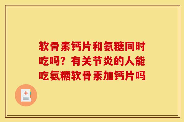 软骨素钙片和氨糖同时吃吗？有关节炎的人能吃氨糖软骨素加钙片吗