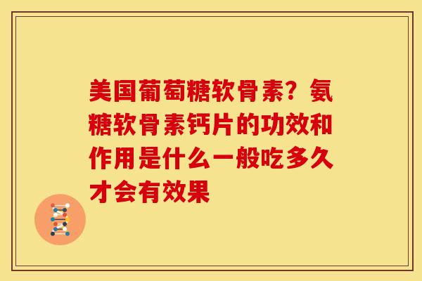 美国葡萄糖软骨素？氨糖软骨素钙片的功效和作用是什么一般吃多久才会有效果