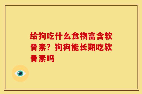 给狗吃什么食物富含软骨素？狗狗能长期吃软骨素吗