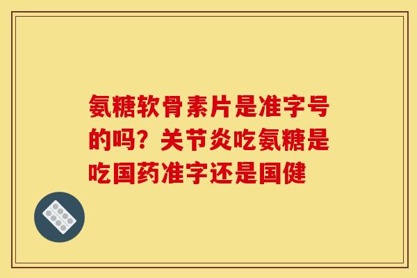 氨糖软骨素片是准字号的吗？关节炎吃氨糖是吃国药准字还是国健