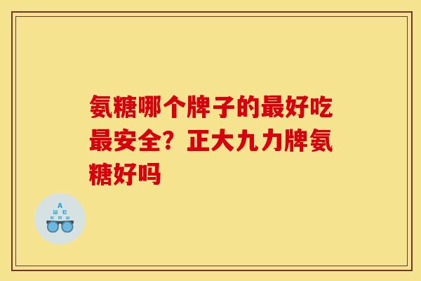 氨糖哪个牌子的最好吃最安全？正大九力牌氨糖好吗