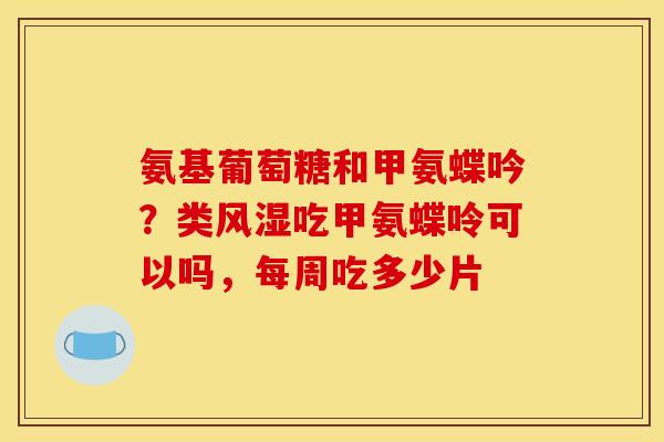 氨基葡萄糖和甲氨蝶吟？类风湿吃甲氨蝶呤可以吗，每周吃多少片
