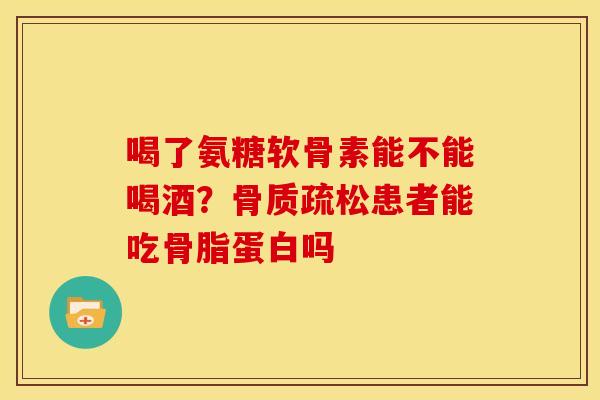 喝了氨糖软骨素能不能喝酒？骨质疏松患者能吃骨脂蛋白吗