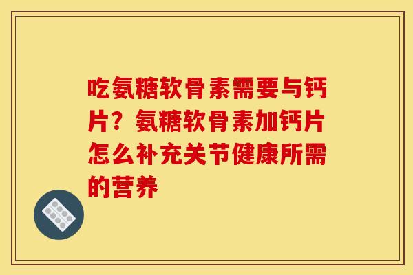 吃氨糖软骨素需要与钙片？氨糖软骨素加钙片怎么补充关节健康所需的营养