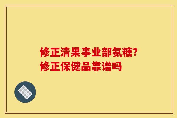 修正清果事业部氨糖？修正保健品靠谱吗