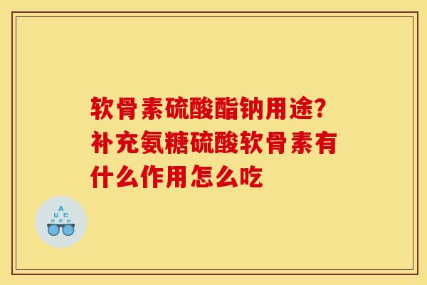软骨素硫酸酯钠用途？补充氨糖硫酸软骨素有什么作用怎么吃