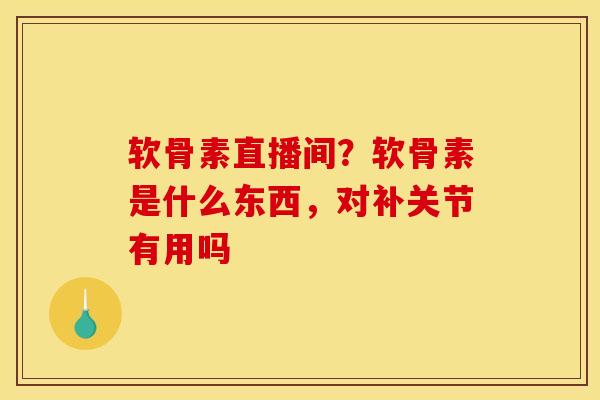 软骨素直播间？软骨素是什么东西，对补关节有用吗