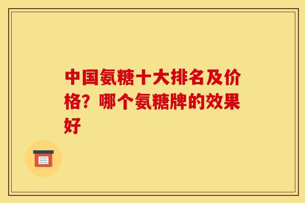 中国氨糖十大排名及价格？哪个氨糖牌的效果好