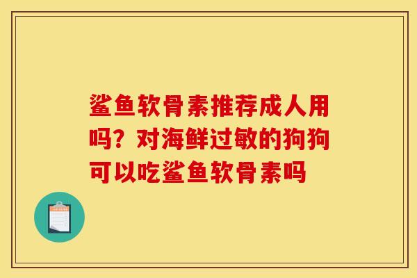 鲨鱼软骨素推荐成人用吗？对海鲜过敏的狗狗可以吃鲨鱼软骨素吗