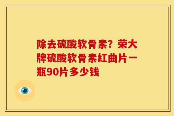 除去硫酸软骨素？荣大牌硫酸软骨素红曲片一瓶90片多少钱
