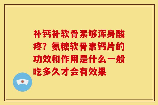 补钙补软骨素够浑身酸疼？氨糖软骨素钙片的功效和作用是什么一般吃多久才会有效果