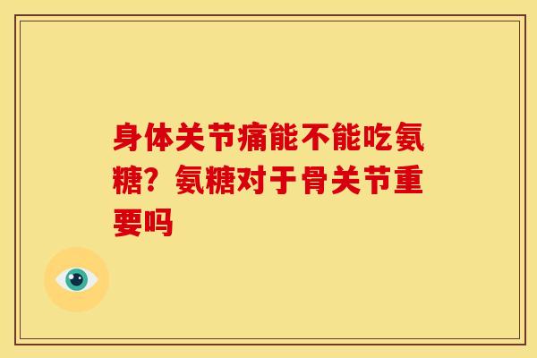 身体关节痛能不能吃氨糖？氨糖对于骨关节重要吗