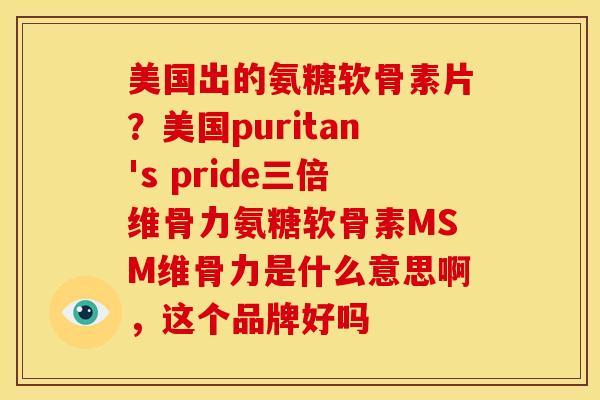 美国出的氨糖软骨素片？美国puritan's pride三倍维骨力氨糖软骨素MSM维骨力是什么意思啊，这个品牌好吗