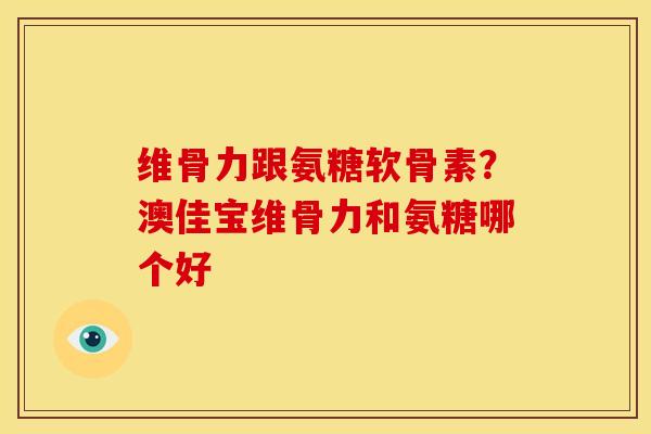 维骨力跟氨糖软骨素？澳佳宝维骨力和氨糖哪个好