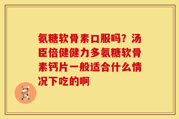 氨糖软骨素口服吗？汤臣倍健健力多氨糖软骨素钙片一般适合什么情况下吃的啊