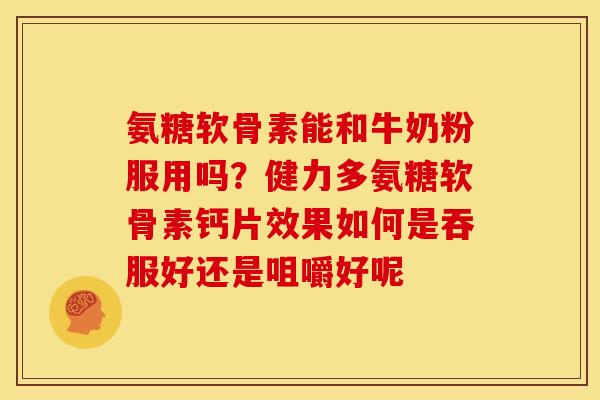 氨糖软骨素能和牛奶粉服用吗？健力多氨糖软骨素钙片效果如何是吞服好还是咀嚼好呢