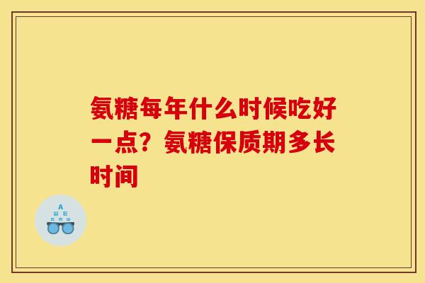 氨糖每年什么时候吃好一点？氨糖保质期多长时间