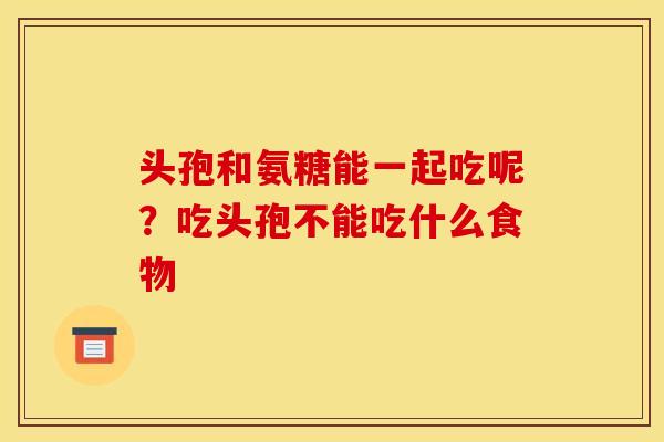 头孢和氨糖能一起吃呢？吃头孢不能吃什么食物