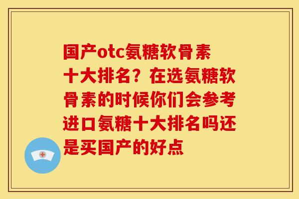 国产otc氨糖软骨素十大排名？在选氨糖软骨素的时候你们会参考进口氨糖十大排名吗还是买国产的好点