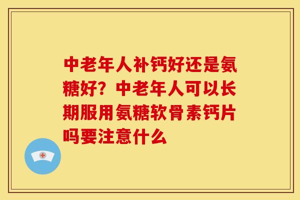 中老年人补钙好还是氨糖好？中老年人可以长期服用氨糖软骨素钙片吗要注意什么
