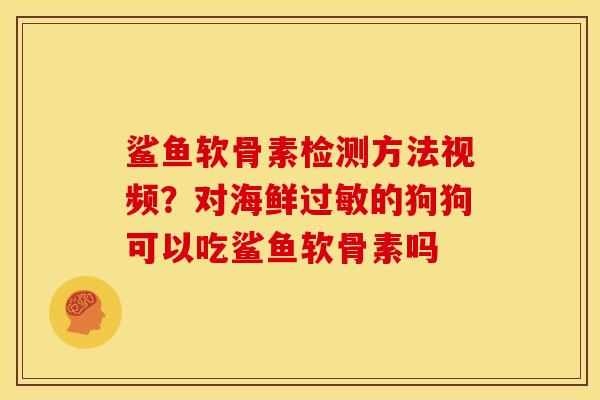 鲨鱼软骨素检测方法视频？对海鲜过敏的狗狗可以吃鲨鱼软骨素吗