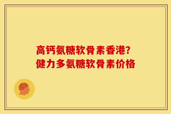高钙氨糖软骨素香港？健力多氨糖软骨素价格