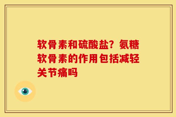 软骨素和硫酸盐？氨糖软骨素的作用包括减轻关节痛吗