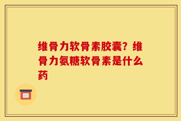 维骨力软骨素胶囊？维骨力氨糖软骨素是什么药