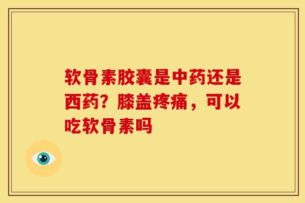 软骨素胶囊是中药还是西药？膝盖疼痛，可以吃软骨素吗