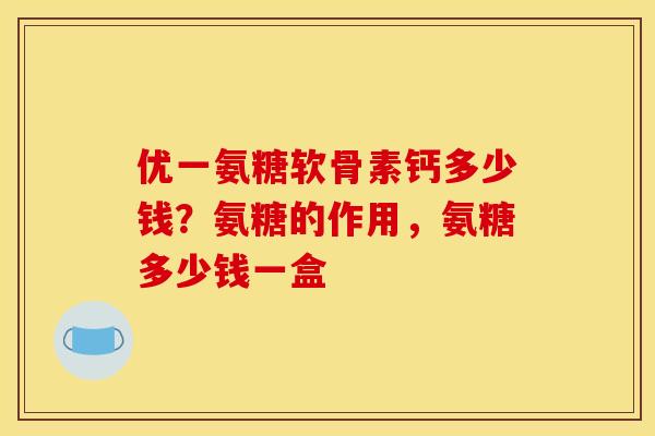 优一氨糖软骨素钙多少钱？氨糖的作用，氨糖多少钱一盒