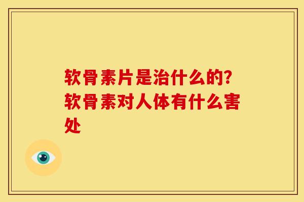 软骨素片是治什么的？软骨素对人体有什么害处