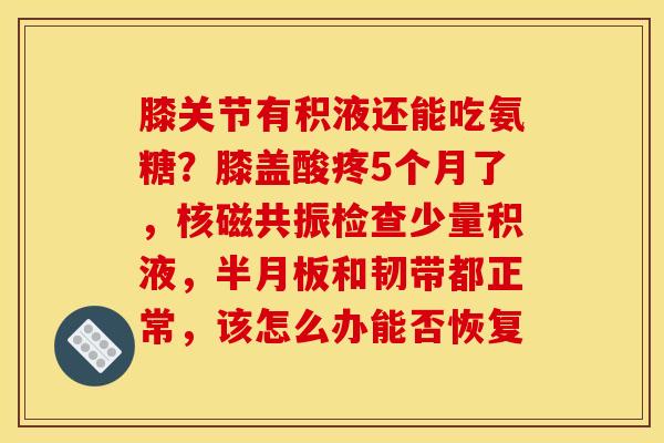 膝关节有积液还能吃氨糖？膝盖酸疼5个月了，核磁共振检查少量积液，半月板和韧带都正常，该怎么办能否恢复