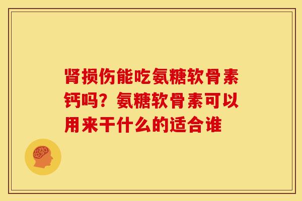 肾损伤能吃氨糖软骨素钙吗？氨糖软骨素可以用来干什么的适合谁