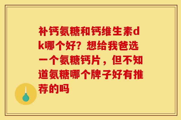 补钙氨糖和钙维生素dk哪个好？想给我爸选一个氨糖钙片，但不知道氨糖哪个牌子好有推荐的吗