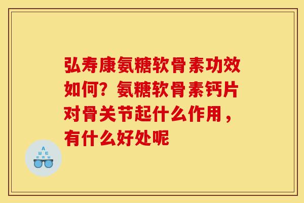 弘寿康氨糖软骨素功效如何？氨糖软骨素钙片对骨关节起什么作用，有什么好处呢