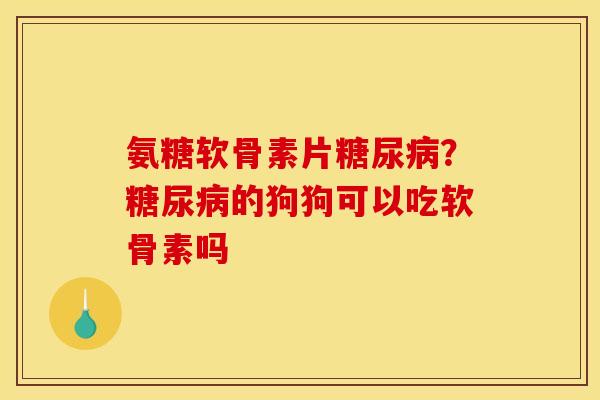 氨糖软骨素片糖尿病？糖尿病的狗狗可以吃软骨素吗