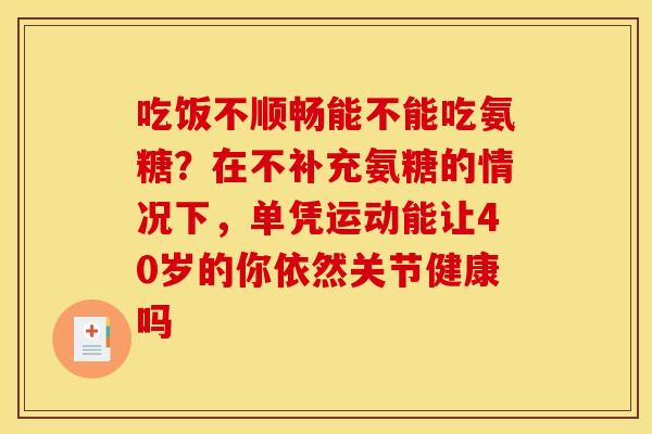 吃饭不顺畅能不能吃氨糖？在不补充氨糖的情况下，单凭运动能让40岁的你依然关节健康吗